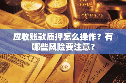 武汉应收账款质押怎么操作？有哪些风险要注意？