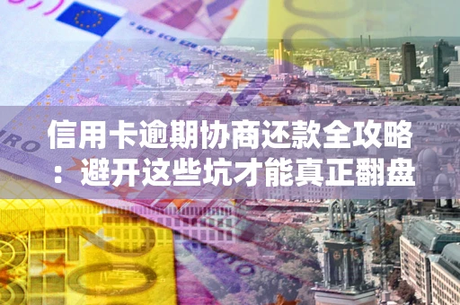武汉信用卡逾期协商还款全攻略：避开这些坑才能真正翻盘