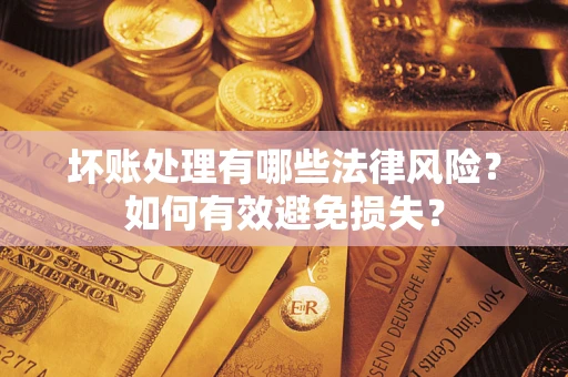 武汉坏账处理有哪些法律风险？如何有效避免损失？