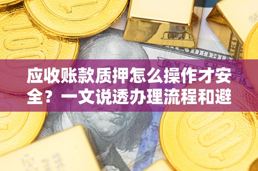 武汉应收账款质押怎么操作才安全？一文说透办理流程和避险绝招